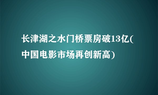 长津湖之水门桥票房破13亿(中国电影市场再创新高)