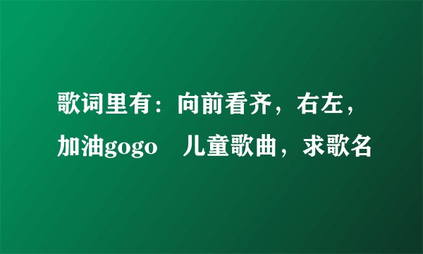 歌词里有：向前看齐，右左，加油gogo 儿童歌曲，求歌名