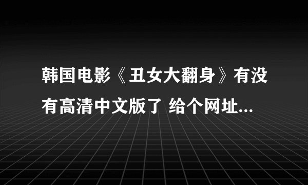 韩国电影《丑女大翻身》有没有高清中文版了 给个网址给我=-=
