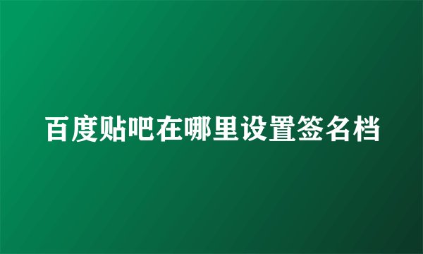 百度贴吧在哪里设置签名档
