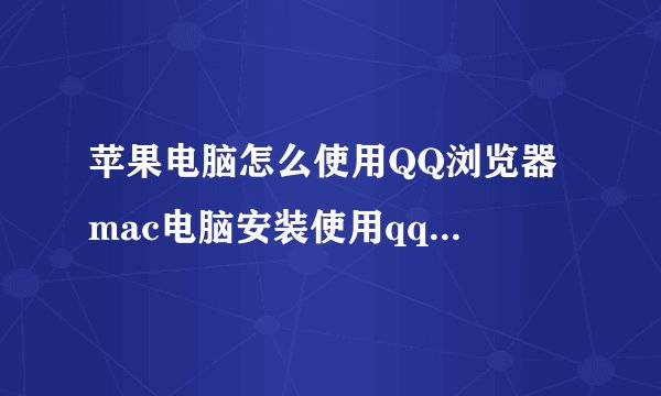 苹果电脑怎么使用QQ浏览器 mac电脑安装使用qq浏览器的步骤