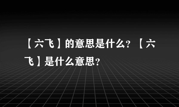【六飞】的意思是什么？【六飞】是什么意思？