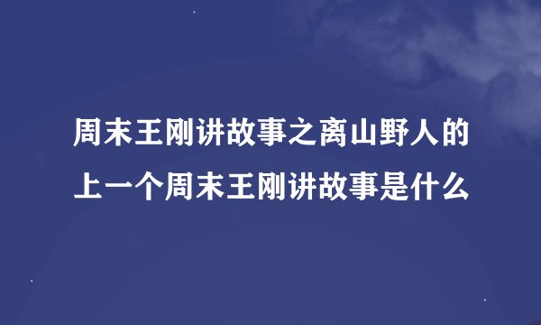 周末王刚讲故事之离山野人的上一个周末王刚讲故事是什么