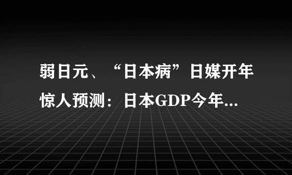 弱日元、“日本病”日媒开年惊人预测：日本GDP今年或被德国超越，跌至世界第四