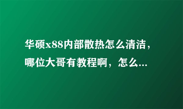 华硕x88内部散热怎么清洁，哪位大哥有教程啊，怎么拆，要注意些什么。