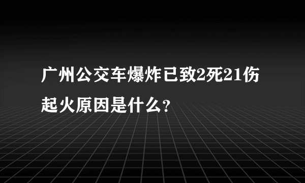 广州公交车爆炸已致2死21伤 起火原因是什么？