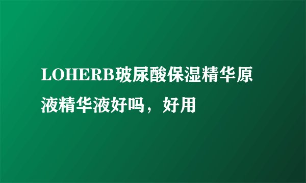 LOHERB玻尿酸保湿精华原液精华液好吗，好用