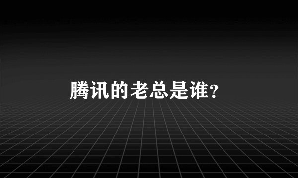 腾讯的老总是谁？