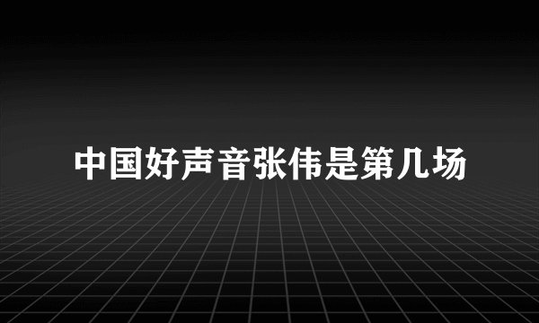 中国好声音张伟是第几场
