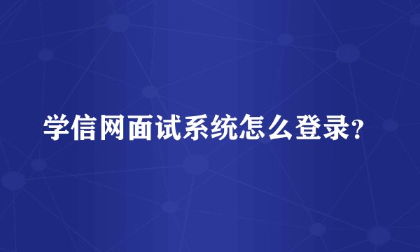 学信网面试系统怎么登录？