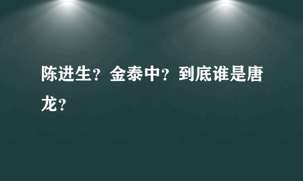陈进生？金泰中？到底谁是唐龙？