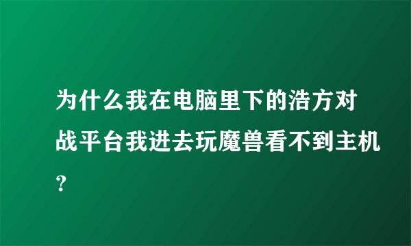 为什么我在电脑里下的浩方对战平台我进去玩魔兽看不到主机？