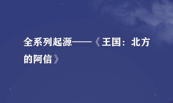 全系列起源——《王国：北方的阿信》