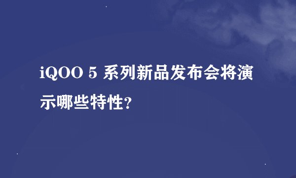 iQOO 5 系列新品发布会将演示哪些特性？