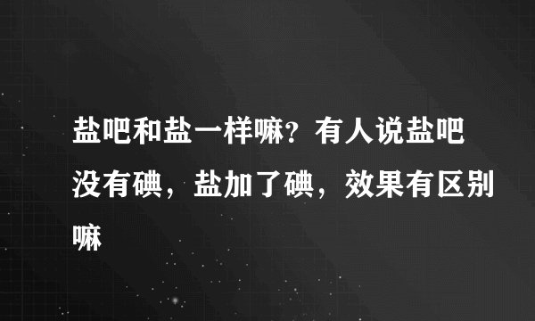 盐吧和盐一样嘛？有人说盐吧没有碘，盐加了碘，效果有区别嘛