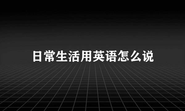 日常生活用英语怎么说