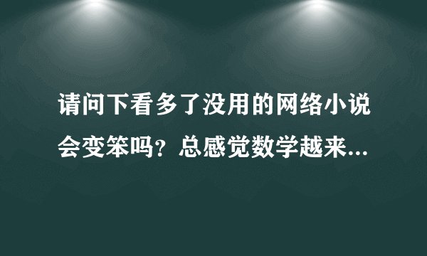请问下看多了没用的网络小说会变笨吗？总感觉数学越来越不好了。而且满脑子都是小说，，，，