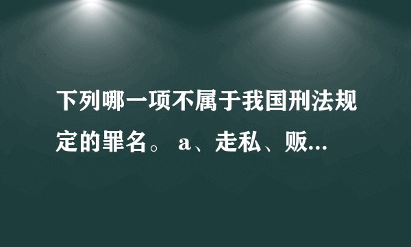 下列哪一项不属于我国刑法规定的罪名。 a、走私、贩卖、运输、制造毒品罪 b、