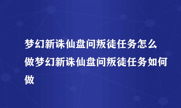 梦幻新诛仙盘问叛徒任务怎么做梦幻新诛仙盘问叛徒任务如何做