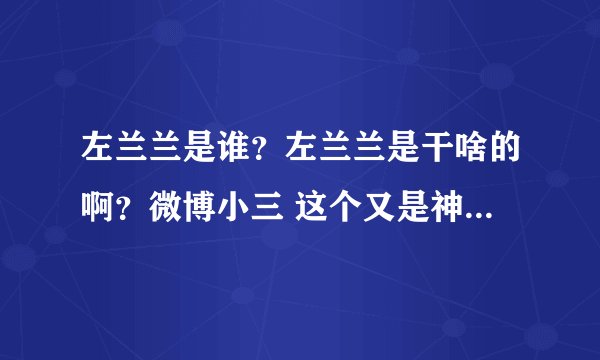 左兰兰是谁？左兰兰是干啥的啊？微博小三 这个又是神马？一切都是浮云啊~！！~~
