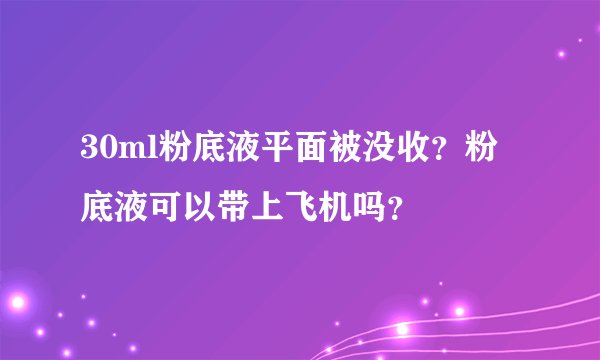 30ml粉底液平面被没收？粉底液可以带上飞机吗？