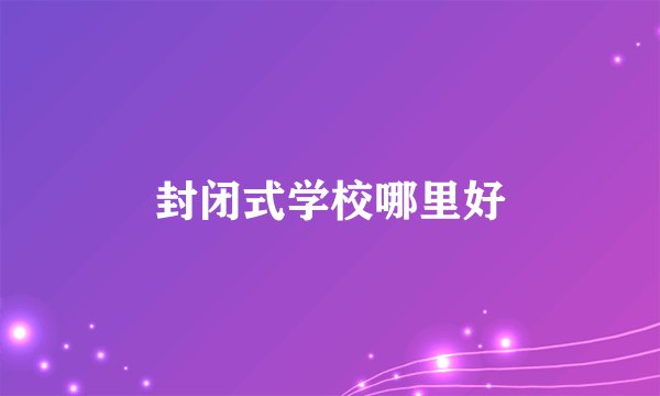 封闭式学校哪里好