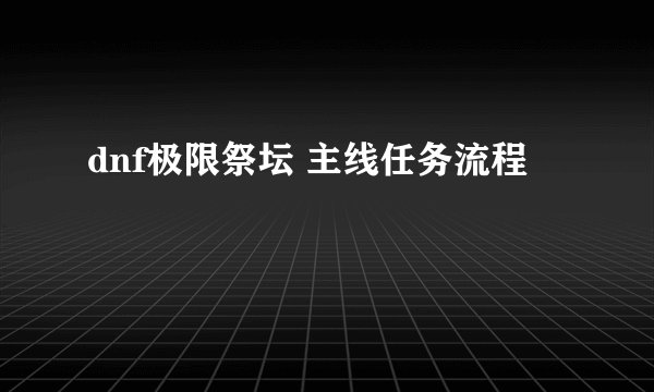 dnf极限祭坛 主线任务流程