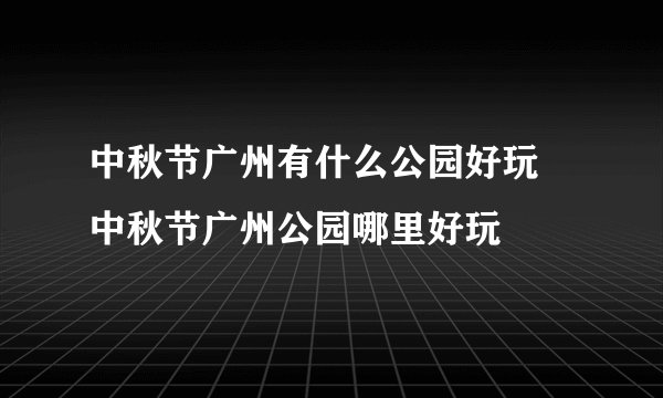 中秋节广州有什么公园好玩 中秋节广州公园哪里好玩