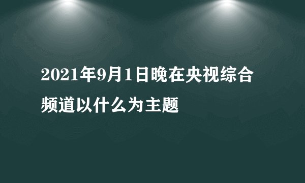 2021年9月1日晚在央视综合频道以什么为主题