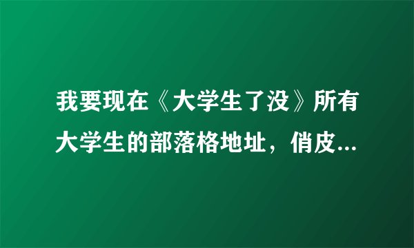 我要现在《大学生了没》所有大学生的部落格地址，俏皮，可乐，阳光，琳琳，小旸，杜拜的一定要有喔！