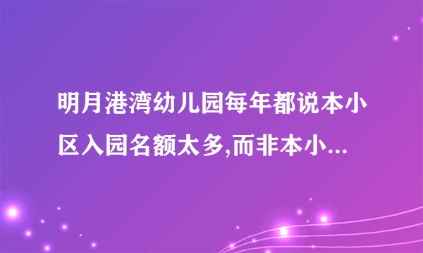 明月港湾幼儿园每年都说本小区入园名额太多,而非本小区园内人员在本幼儿园的人也很多?每年如此?