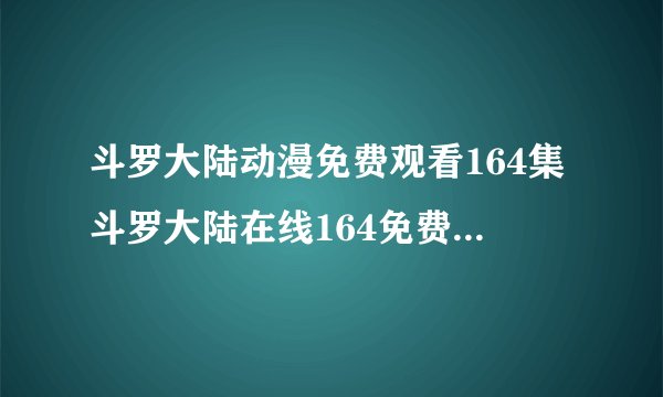 斗罗大陆动漫免费观看164集斗罗大陆在线164免费看斗罗大陆164在线观看地址