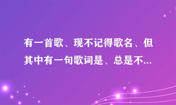 有一首歌、现不记得歌名、但其中有一句歌词是、总是不快乐、想知道这是首什么歌名？