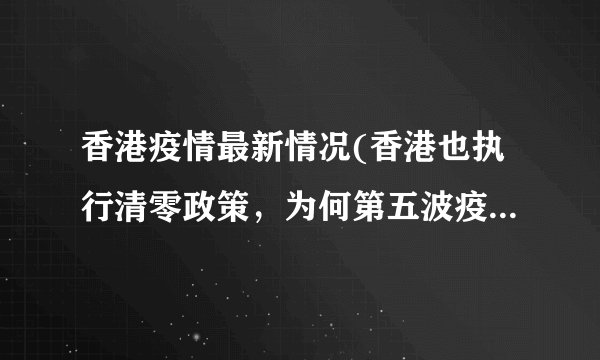 香港疫情最新情况(香港也执行清零政策，为何第五波疫情仍持续告急)