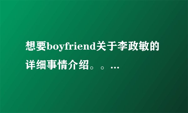 想要boyfriend关于李政敏的详细事情介绍。。。。谢谢