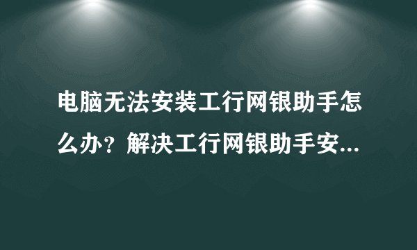 电脑无法安装工行网银助手怎么办？解决工行网银助手安装出错的方法