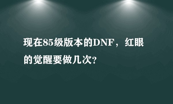 现在85级版本的DNF，红眼的觉醒要做几次？