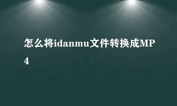 怎么将idanmu文件转换成MP4