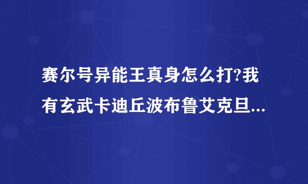 赛尔号异能王真身怎么打?我有玄武卡迪丘波布鲁艾克旦旦,没有犀牛