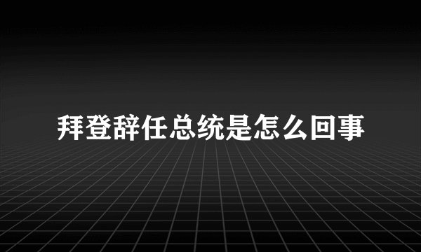 拜登辞任总统是怎么回事