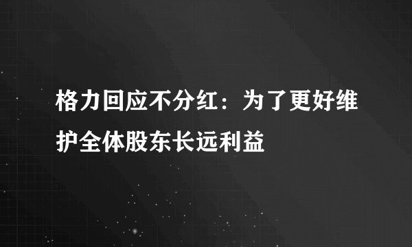 格力回应不分红：为了更好维护全体股东长远利益