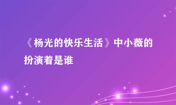 《杨光的快乐生活》中小薇的扮演着是谁
