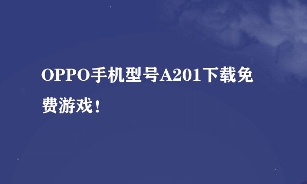 OPPO手机型号A201下载免费游戏！