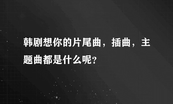 韩剧想你的片尾曲，插曲，主题曲都是什么呢？