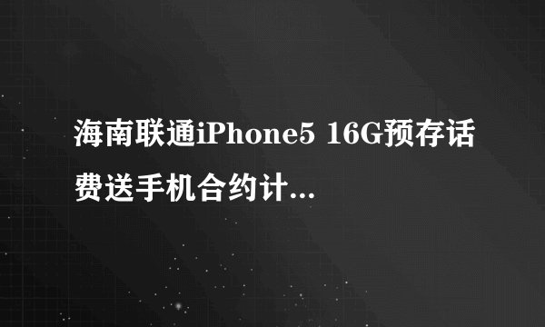 海南联通iPhone5 16G预存话费送手机合约计划怎么办理？
