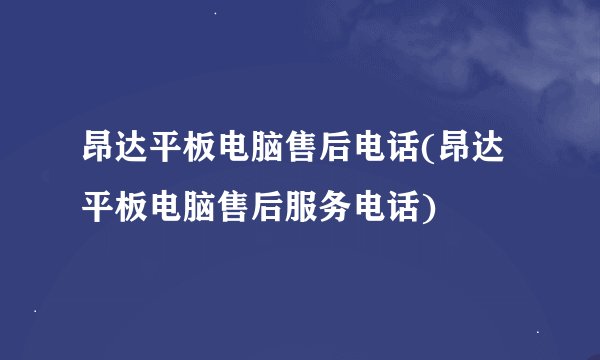 昂达平板电脑售后电话(昂达平板电脑售后服务电话)