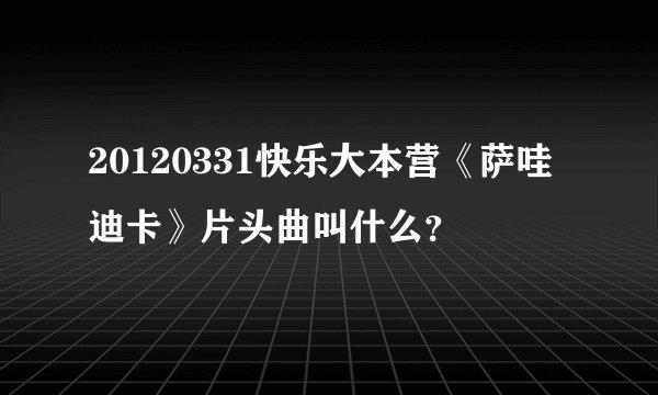 20120331快乐大本营《萨哇迪卡》片头曲叫什么？