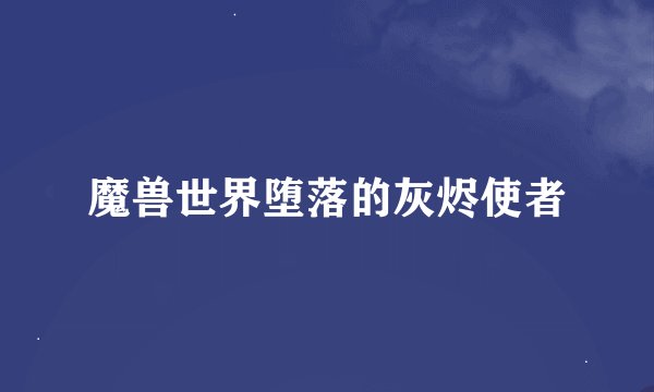 魔兽世界堕落的灰烬使者