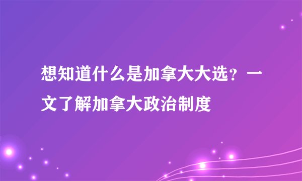 想知道什么是加拿大大选？一文了解加拿大政治制度