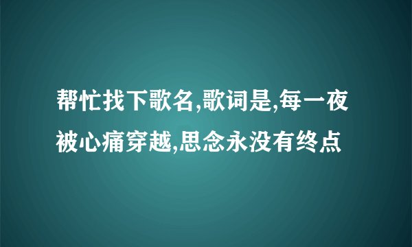 帮忙找下歌名,歌词是,每一夜被心痛穿越,思念永没有终点